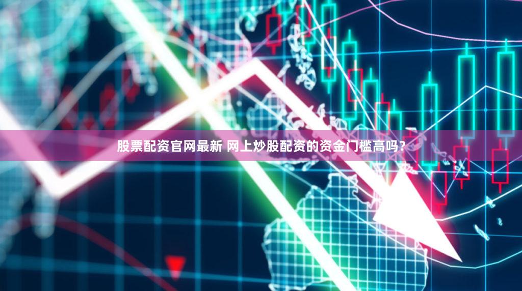 股票配资官网最新 网上炒股配资的资金门槛高吗？