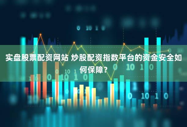 实盘股票配资网站 炒股配资指数平台的资金安全如何保障？