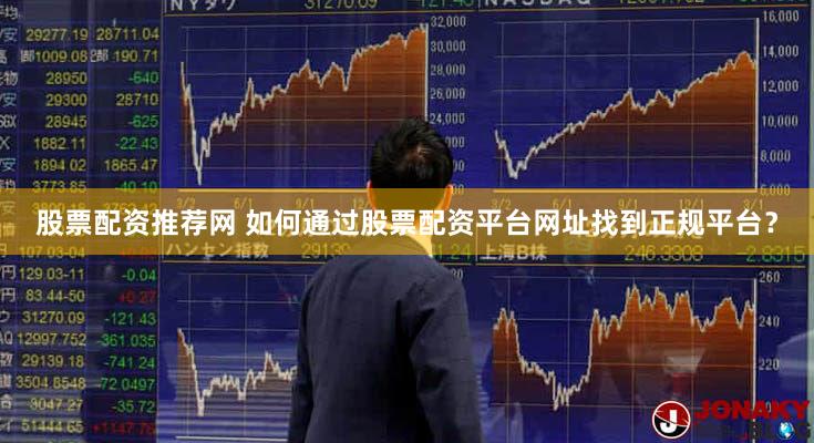 股票配资推荐网 如何通过股票配资平台网址找到正规平台？