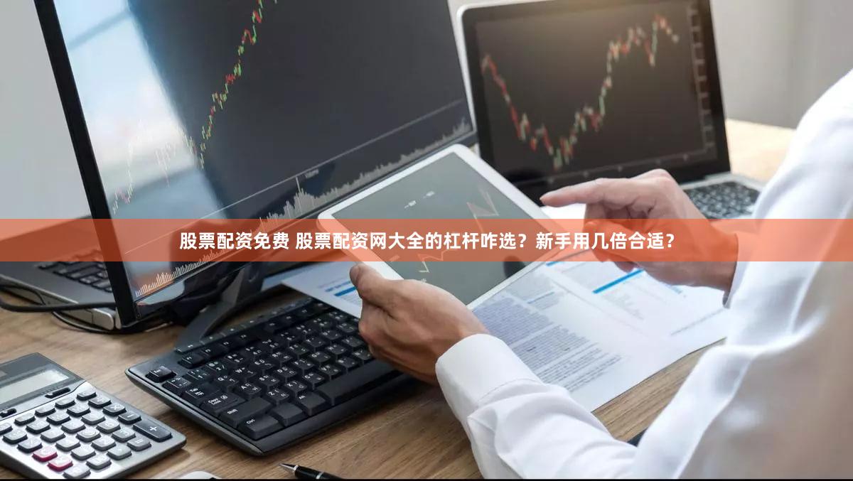 股票配资免费 股票配资网大全的杠杆咋选？新手用几倍合适？