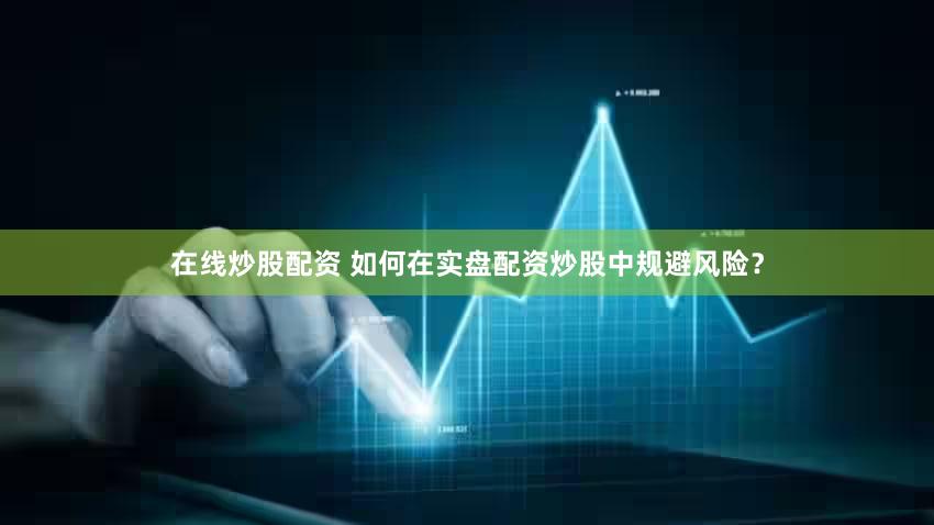 在线炒股配资 如何在实盘配资炒股中规避风险？