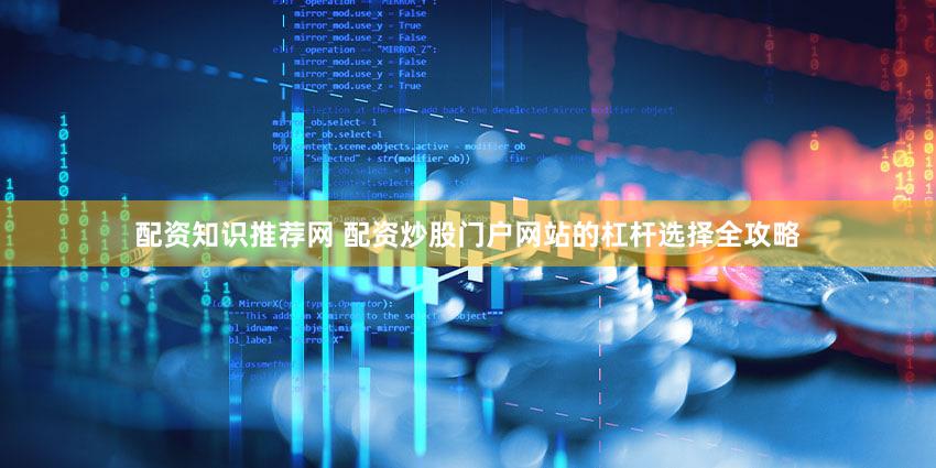 配资知识推荐网 配资炒股门户网站的杠杆选择全攻略
