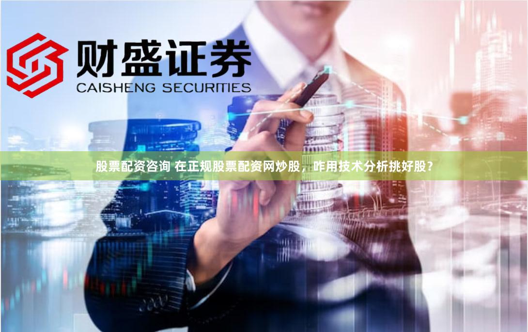股票配资咨询 在正规股票配资网炒股，咋用技术分析挑好股？