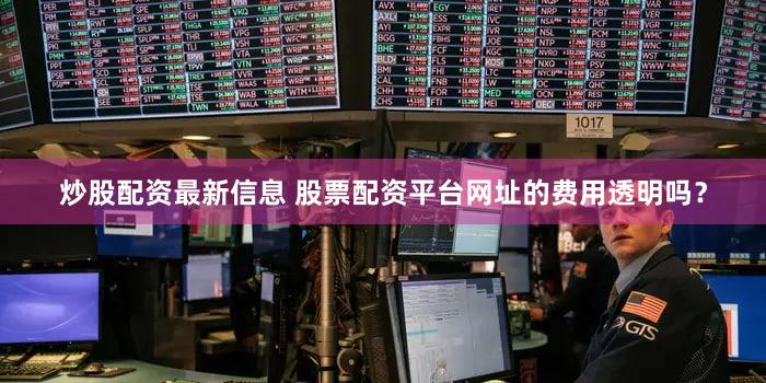 炒股配资最新信息 股票配资平台网址的费用透明吗？
