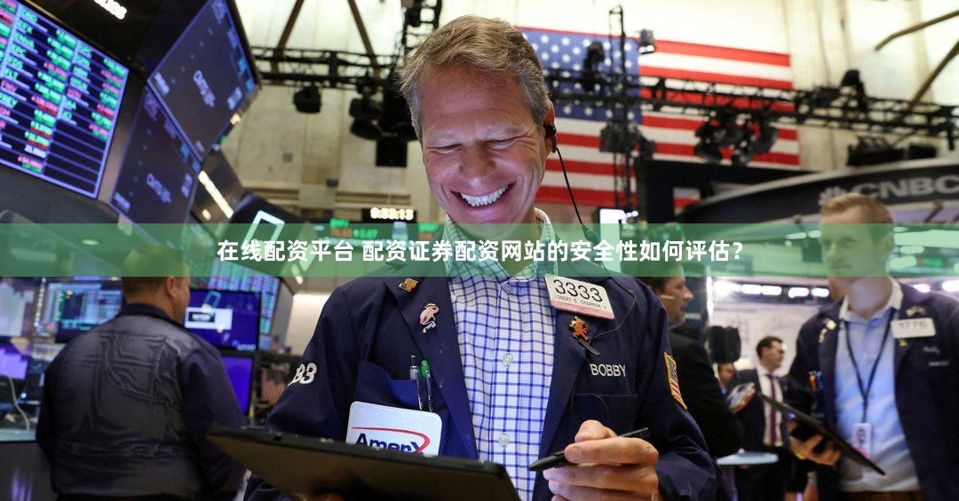 在线配资平台 配资证券配资网站的安全性如何评估？