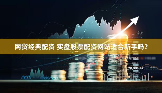网贷经典配资 实盘股票配资网站适合新手吗？