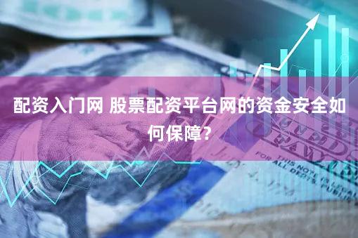 配资入门网 股票配资平台网的资金安全如何保障？