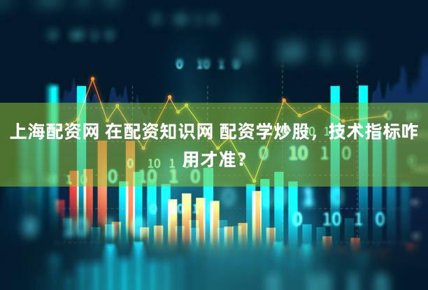 上海配资网 在配资知识网 配资学炒股，技术指标咋用才准？