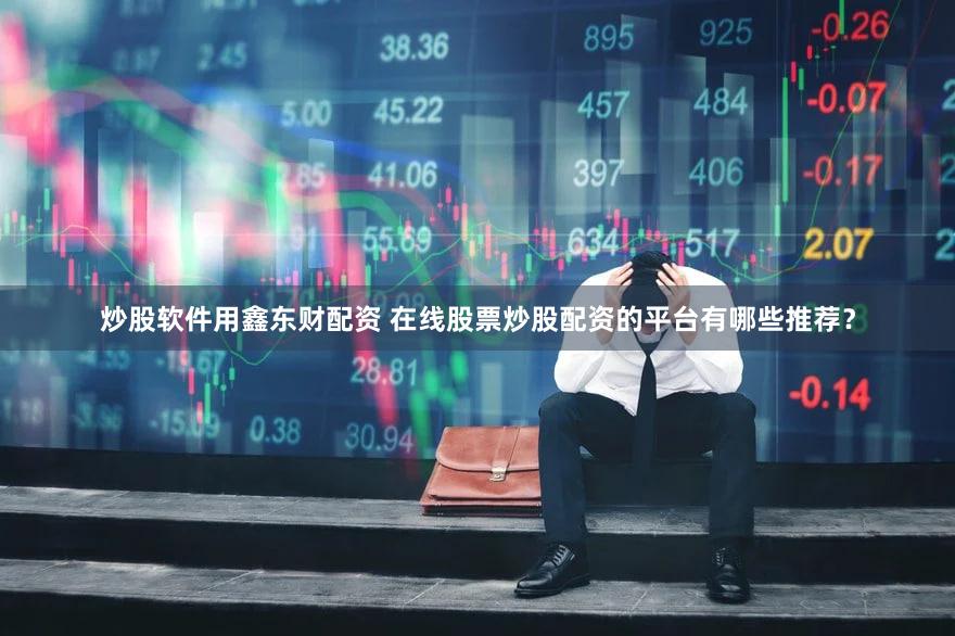炒股软件用鑫东财配资 在线股票炒股配资的平台有哪些推荐？