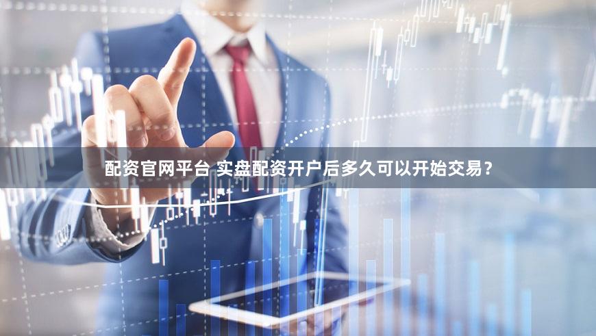 配资官网平台 实盘配资开户后多久可以开始交易？