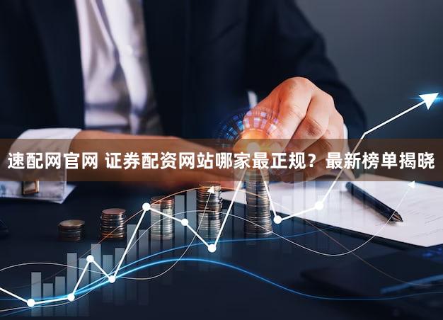 速配网官网 证券配资网站哪家最正规？最新榜单揭晓