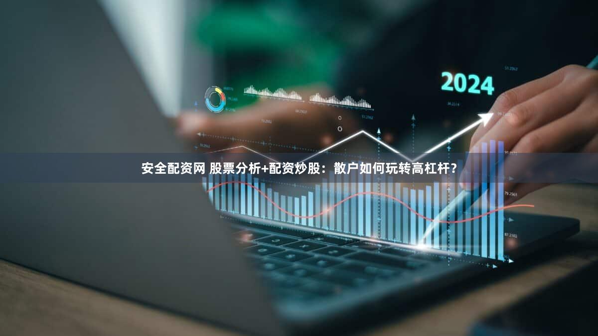 安全配资网 股票分析+配资炒股：散户如何玩转高杠杆？