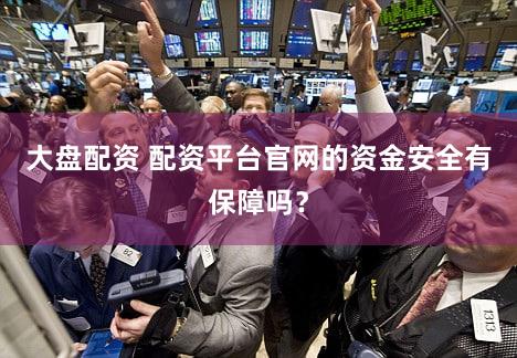 大盘配资 配资平台官网的资金安全有保障吗？