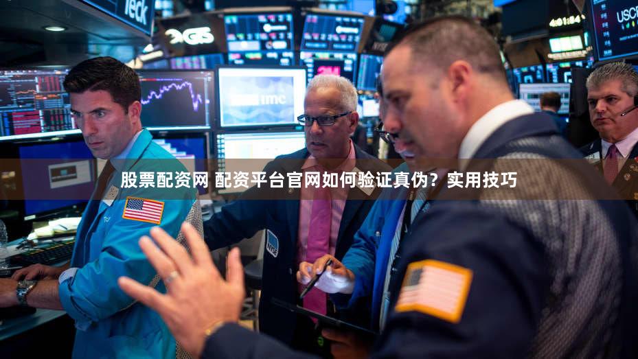 股票配资网 配资平台官网如何验证真伪？实用技巧