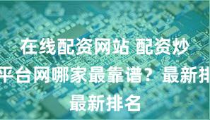 在线配资网站 配资炒股平台网哪家最靠谱？最新排名