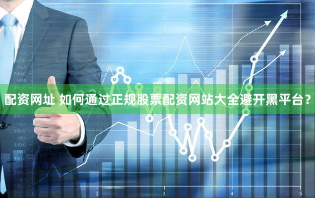 配资网址 如何通过正规股票配资网站大全避开黑平台？