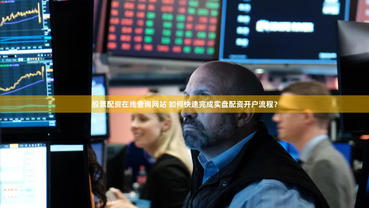 股票配资在线查询网站 如何快速完成实盘配资开户流程？