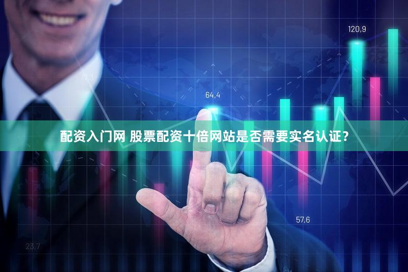 配资入门网 股票配资十倍网站是否需要实名认证？