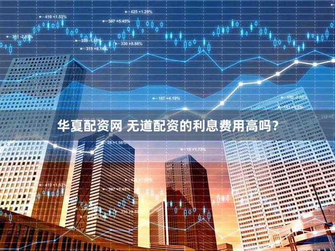 华夏配资网 无道配资的利息费用高吗？