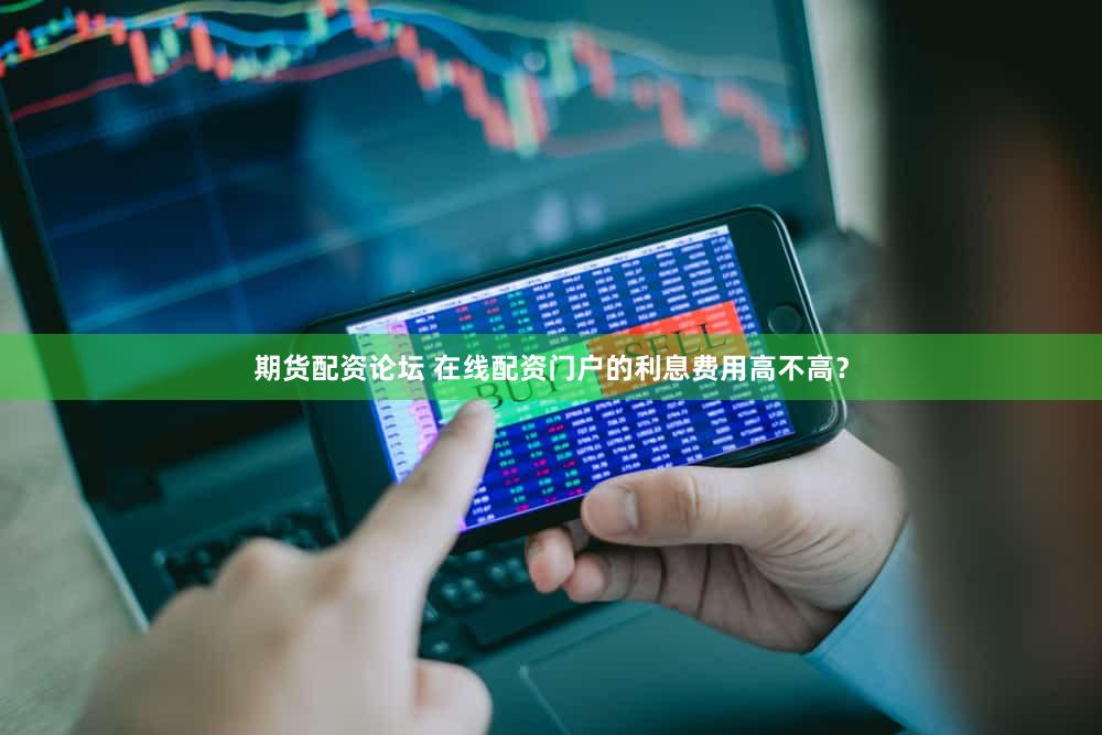 期货配资论坛 在线配资门户的利息费用高不高？