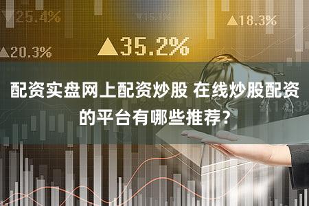 配资实盘网上配资炒股 在线炒股配资的平台有哪些推荐？