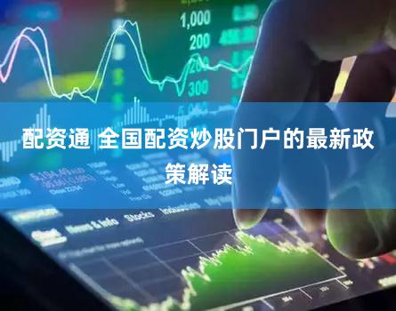 配资通 全国配资炒股门户的最新政策解读