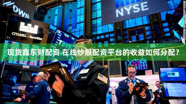 现货鑫东财配资 在线炒股配资平台的收益如何分配？