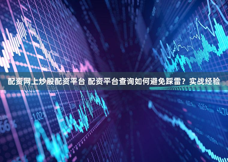 配资网上炒股配资平台 配资平台查询如何避免踩雷？实战经验