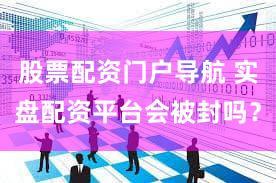 股票配资门户导航 实盘配资平台会被封吗？