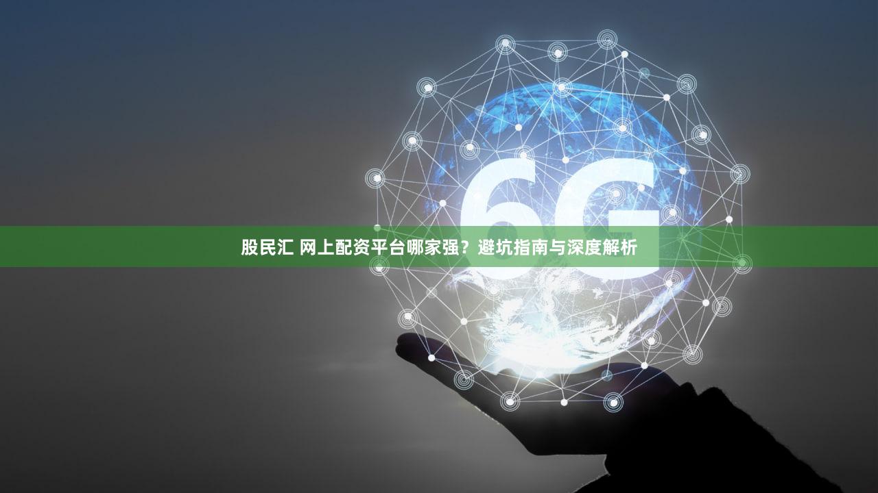 股民汇 网上配资平台哪家强？避坑指南与深度解析