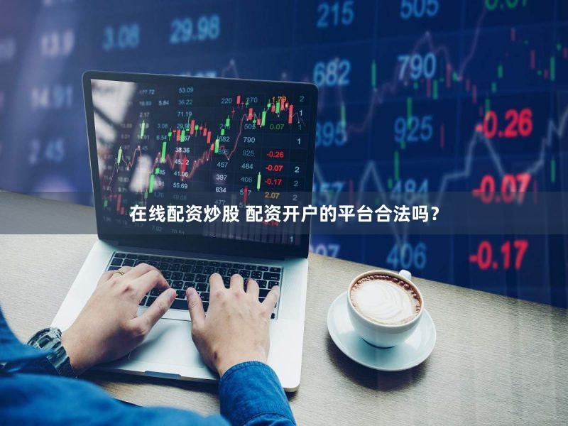 在线配资炒股 配资开户的平台合法吗？