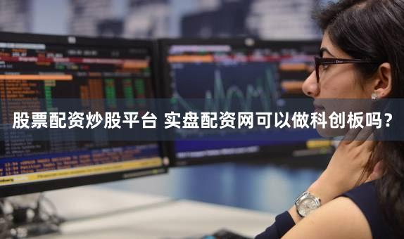 股票配资炒股平台 实盘配资网可以做科创板吗？