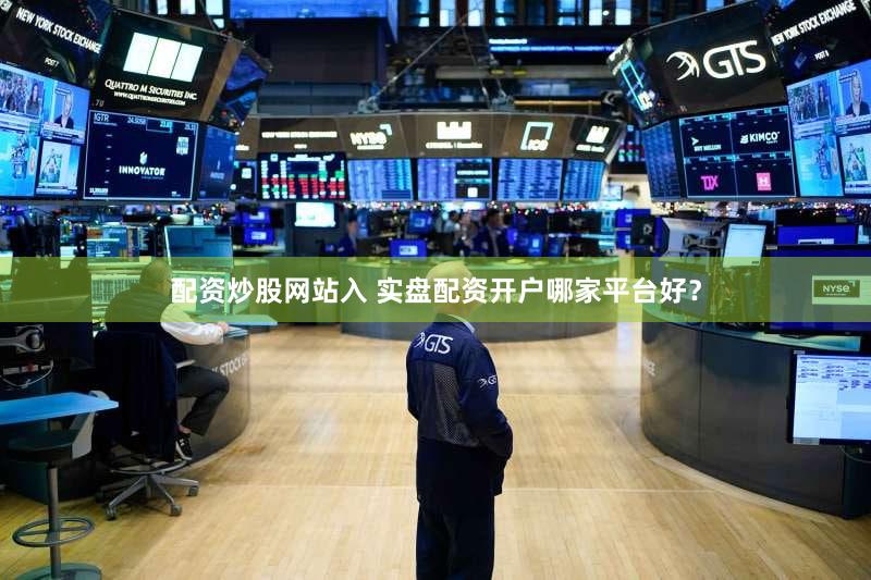 配资炒股网站入 实盘配资开户哪家平台好？