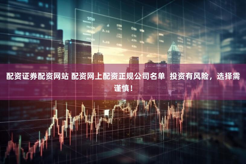 配资证券配资网站 配资网上配资正规公司名单  投资有风险，选择需谨慎！