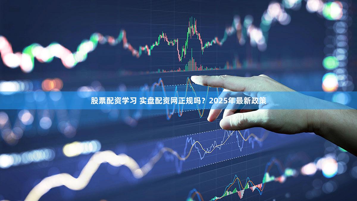 股票配资学习 实盘配资网正规吗？2025年最新政策