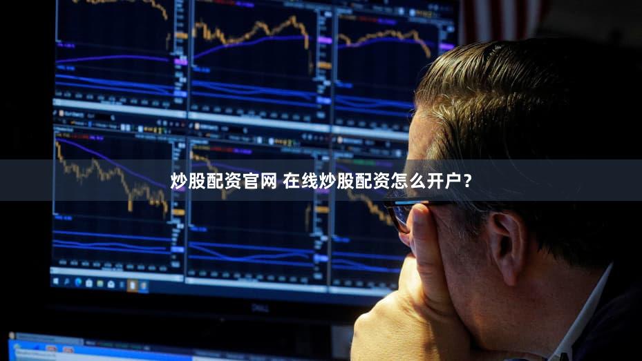 炒股配资官网 在线炒股配资怎么开户？