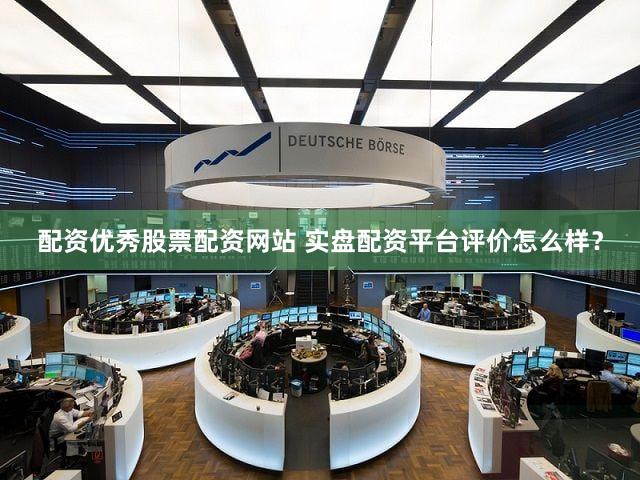 配资优秀股票配资网站 实盘配资平台评价怎么样？