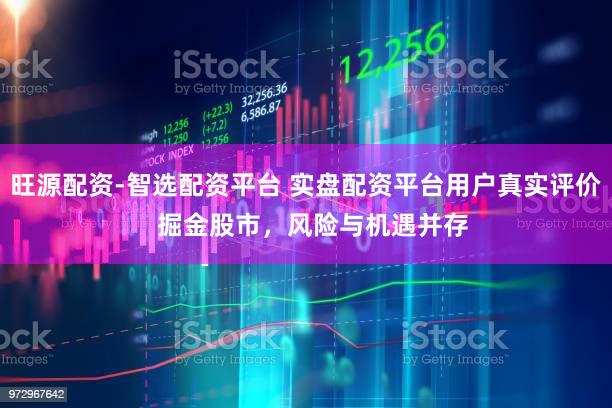 旺源配资-智选配资平台 实盘配资平台用户真实评价  掘金股市，风险与机遇并存