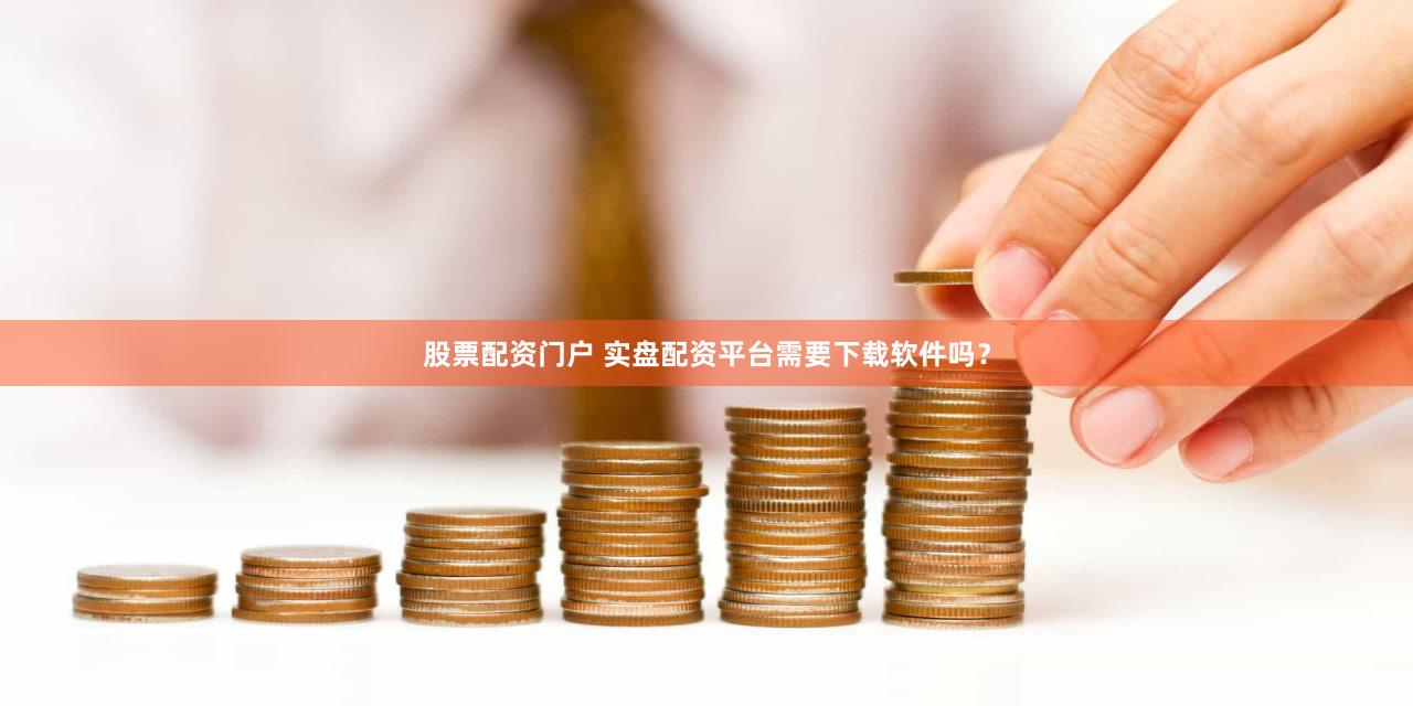 股票配资门户 实盘配资平台需要下载软件吗？