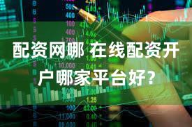 配资网哪 在线配资开户哪家平台好？