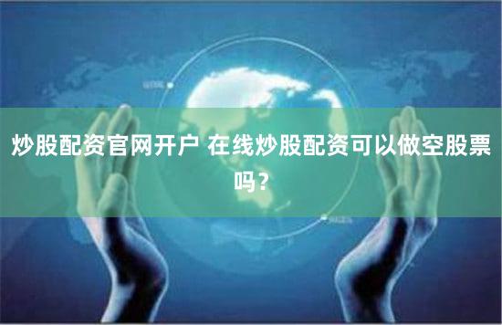 炒股配资官网开户 在线炒股配资可以做空股票吗？