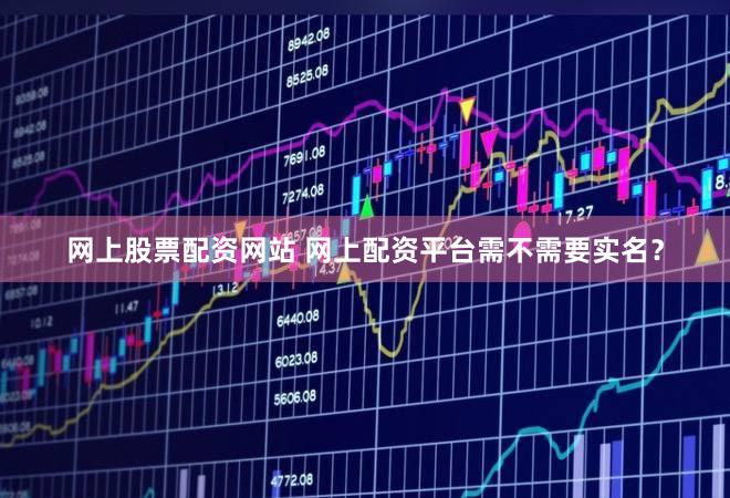 网上股票配资网站 网上配资平台需不需要实名？