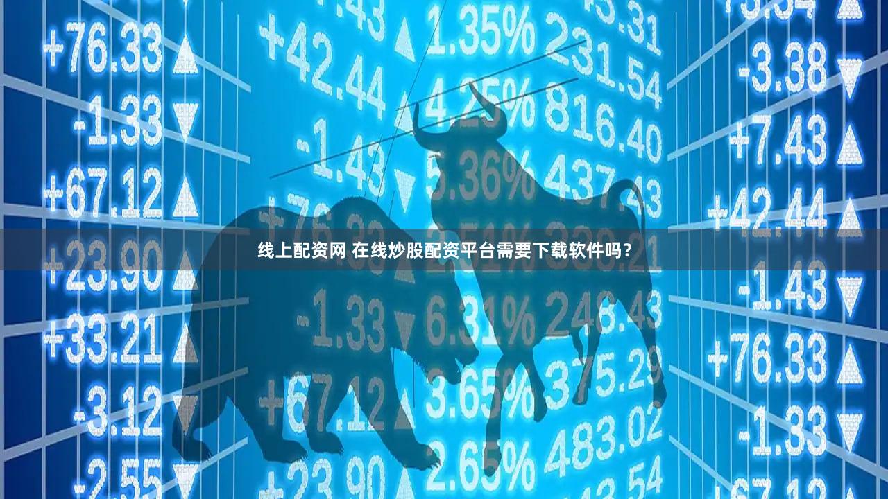 线上配资网 在线炒股配资平台需要下载软件吗？