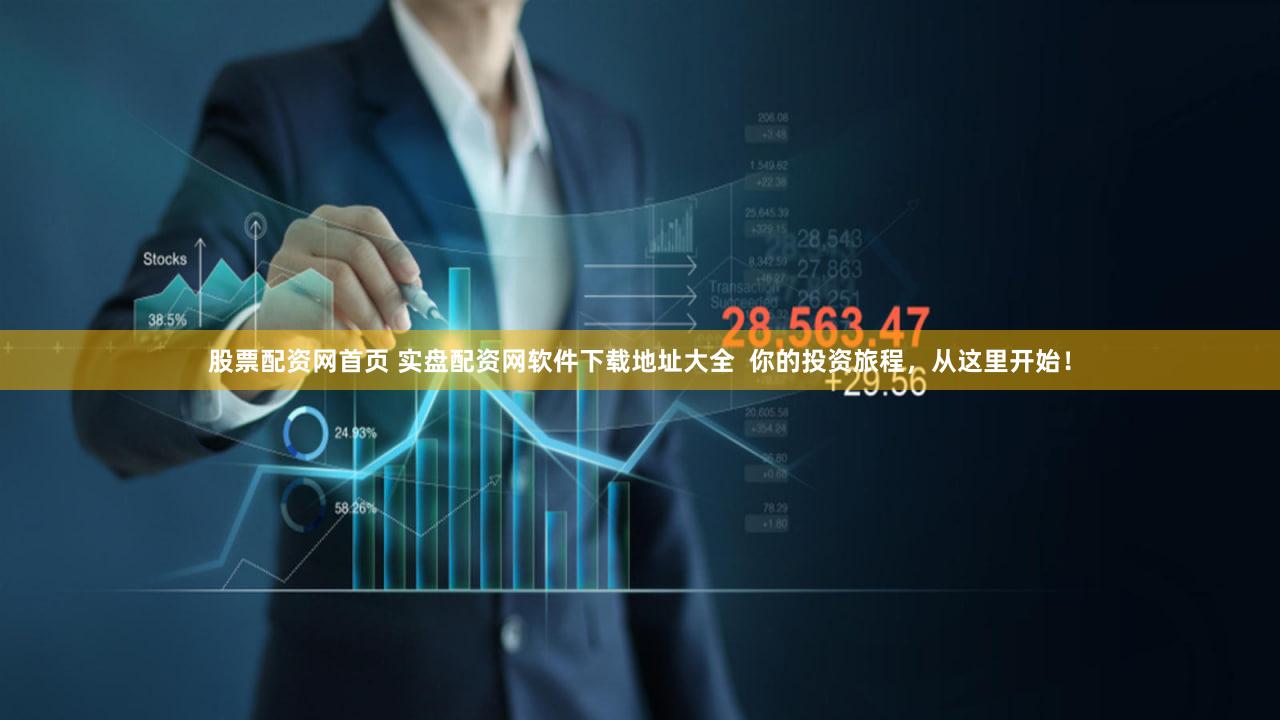 股票配资网首页 实盘配资网软件下载地址大全  你的投资旅程，从这里开始！