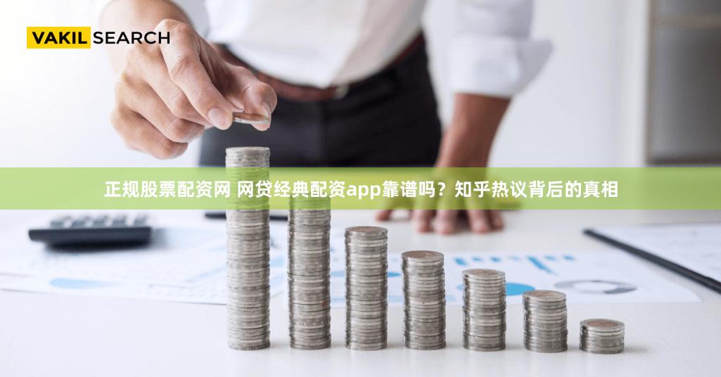 正规股票配资网 网贷经典配资app靠谱吗？知乎热议背后的真相