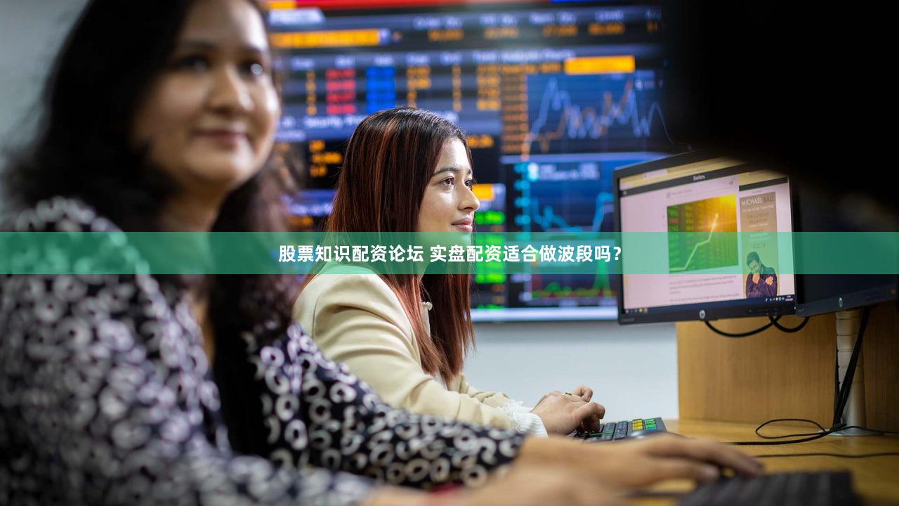 股票知识配资论坛 实盘配资适合做波段吗？