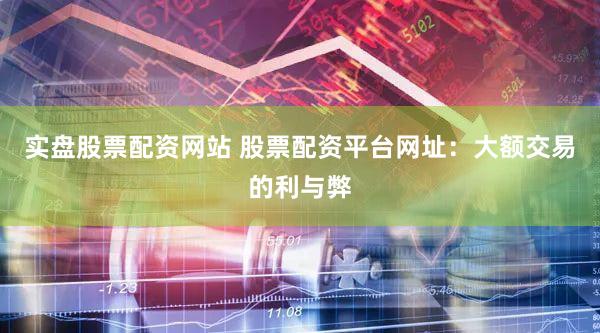 实盘股票配资网站 股票配资平台网址：大额交易的利与弊