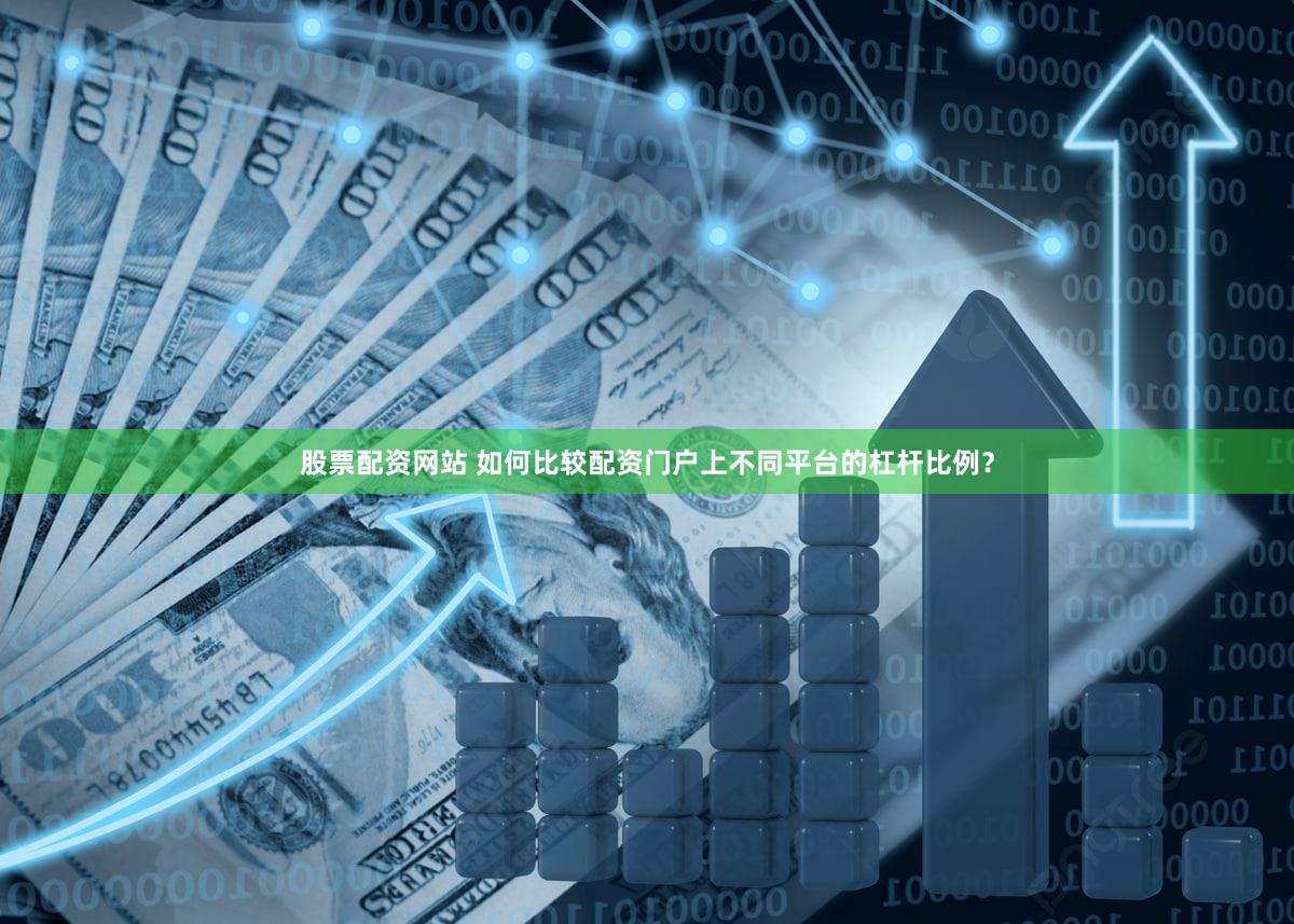 股票配资网站 如何比较配资门户上不同平台的杠杆比例？