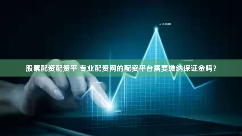 股票配资配资平 专业配资网的配资平台需要缴纳保证金吗？