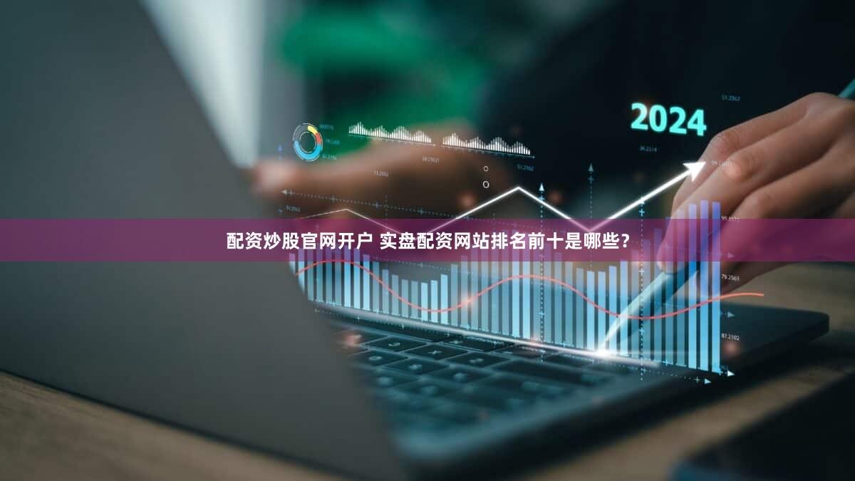 配资炒股官网开户 实盘配资网站排名前十是哪些？